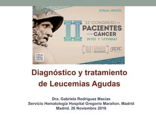 Diagnóstico y tratamiento
de Leucemias Agudas
Dra. Gabriela Rodríguez Macías
Servicio Hematología Hospital Gregorio Marañon. Madrid
Madrid. 26 Noviembre 2016
 