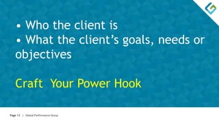 Page 13 | Global Performance Group
• Who the client is
• What the client’s goals, needs or
objectives
Craft Your Power Hook
 