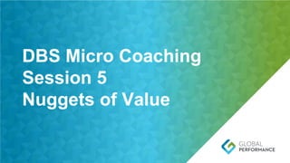 Page 22 | Global Performance Group
DBS Micro Coaching
Session 5
Nuggets of Value
 