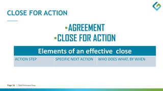 Page 36 | Global Performance Group
CLOSE FOR ACTION
•AGREEMENT
•CLOSE FOR ACTION
Elements of an effective close
ACTION STEP SPECIFIC NEXT ACTION WHO DOES WHAT, BY WHEN
 