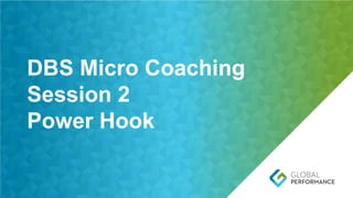 Page 7 | Global Performance Group
DBS Micro Coaching
Session 2
Power Hook
 