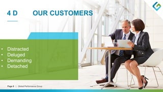 Page 8 | Global Performance Group
4 D OUR CUSTOMERS
• Distracted
• Deluged
• Demanding
• Detached
 
