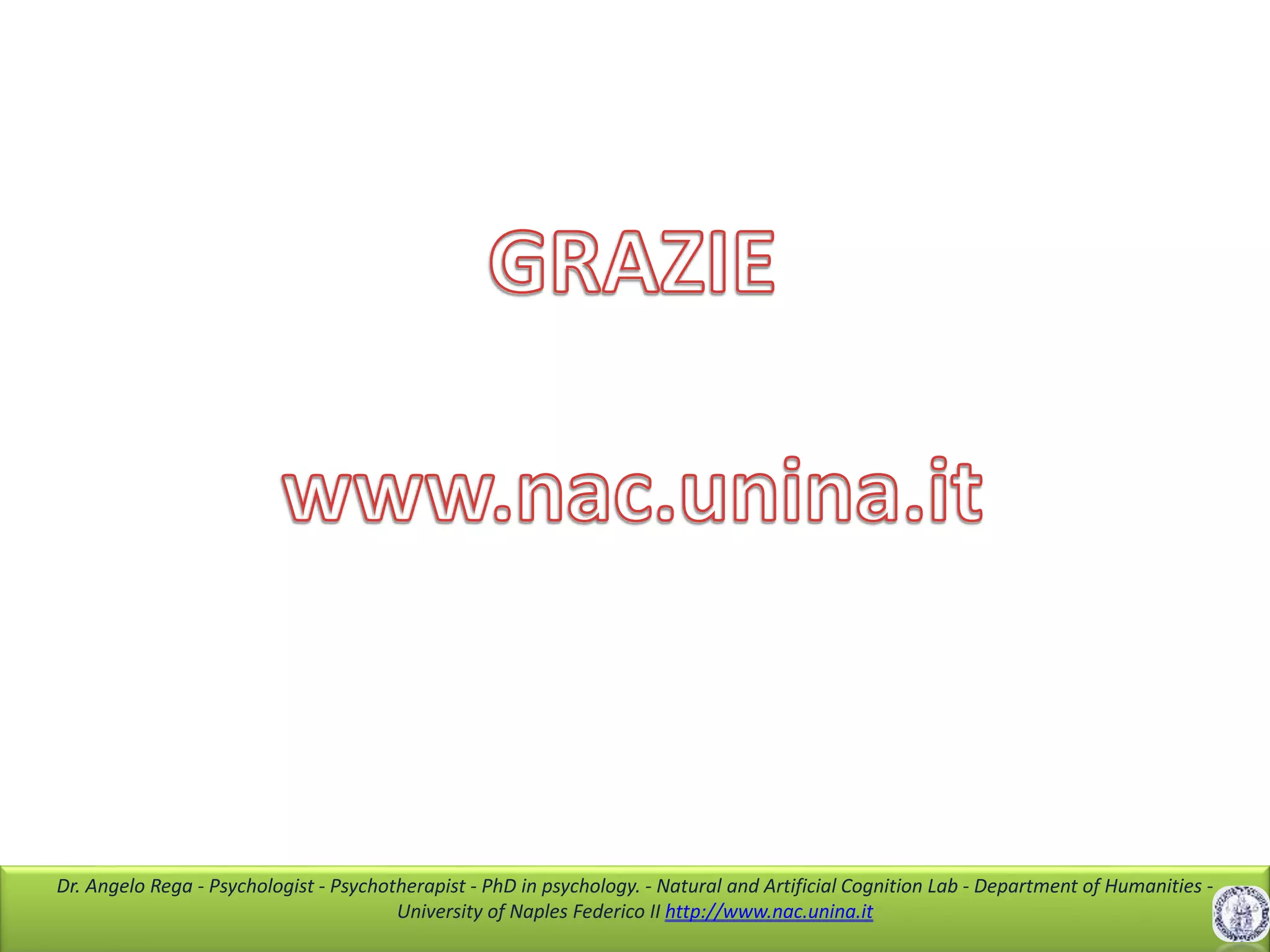 Dr. Angelo Rega - Psychologist - Psychotherapist - PhD in psychology. - Natural and Artificial Cognition Lab - Department of Humanities -
University of Naples Federico II http://www.nac.unina.it
 