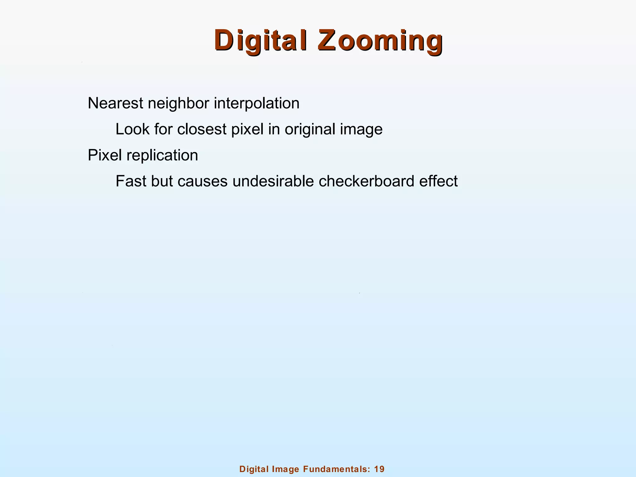 Digital Image Fundamentals: 19
Digital ZoomingDigital Zooming
Nearest neighbor interpolation
Look for closest pixel in original image
Pixel replication
Fast but causes undesirable checkerboard effect
 