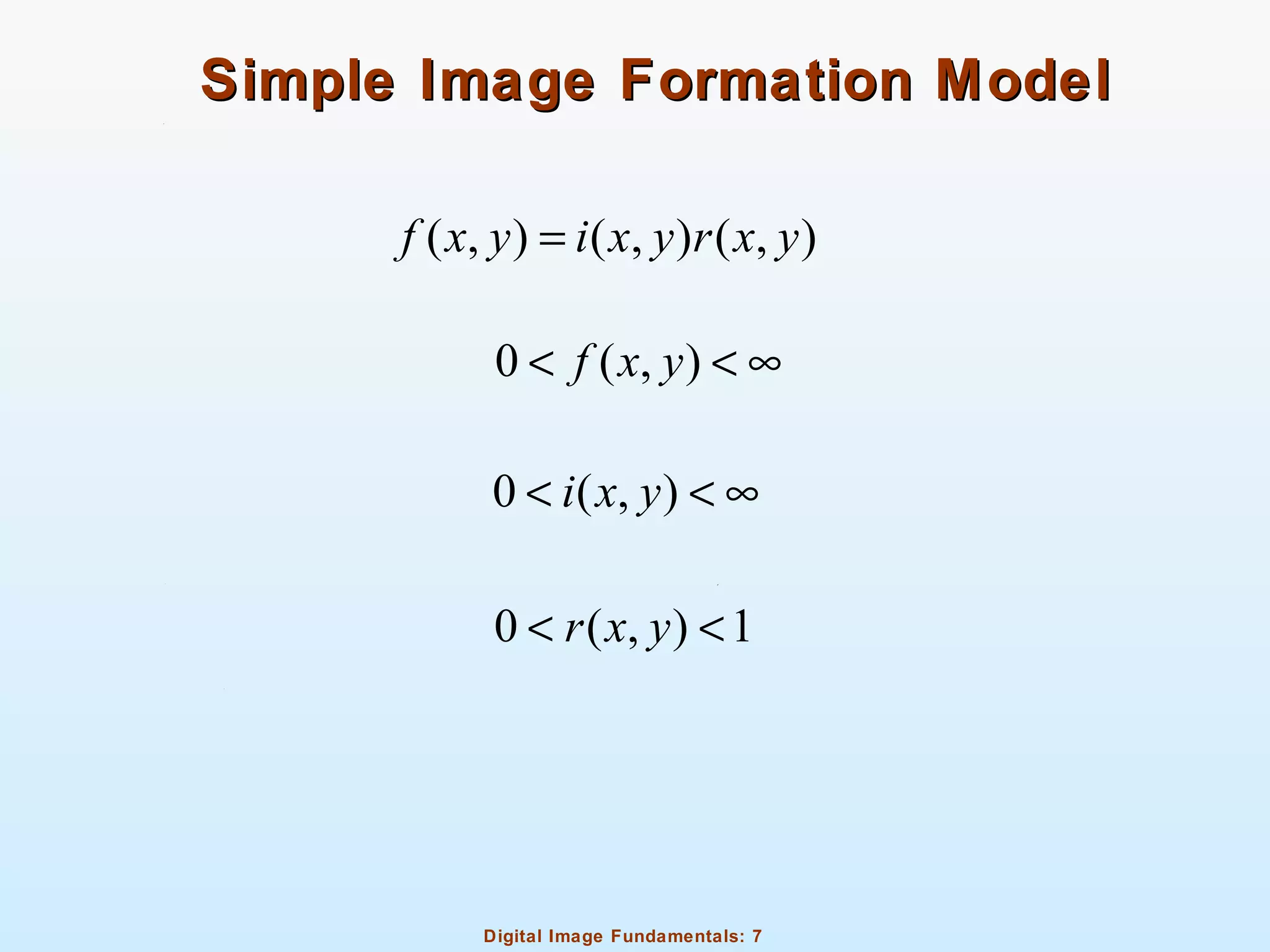 Digital Image Fundamentals: 7
Simple Image Formation ModelSimple Image Formation Model
( , ) ( , ) ( , )f x y i x y r x y=
0 ( , )f x y< < ∞
0 ( , )i x y< < ∞
0 ( , ) 1r x y< <
 