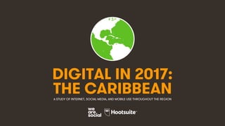 1
DIGITAL IN 2017:
A STUDY OF INTERNET, SOCIAL MEDIA, AND MOBILE USE THROUGHOUT THE REGION
THE CARIBBEAN
 