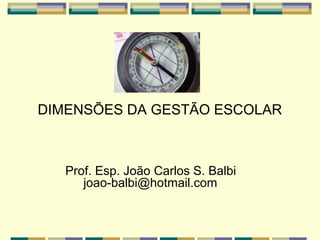 DIMENSÕES DA GESTÃO ESCOLAR

Prof. Esp. João Carlos S. Balbi
joao-balbi@hotmail.com

 