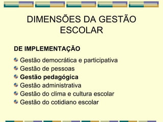 DIMENSÕES DA GESTÃO ESCOLAR DE IMPLEMENTAÇÃO Gestão democrática e participativa Gestão de pessoas Gestão pedagógica Gestão administrativa Gestão do clima e cultura escolar Gestão do cotidiano escolar 