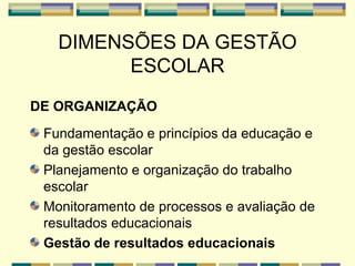DIMENSÕES DA GESTÃO ESCOLAR DE ORGANIZAÇÃO Fundamentação e princípios da educação e da gestão escolar Planejamento e organização do trabalho escolar Monitoramento de processos e avaliação de resultados educacionais Gestão de resultados educacionais 