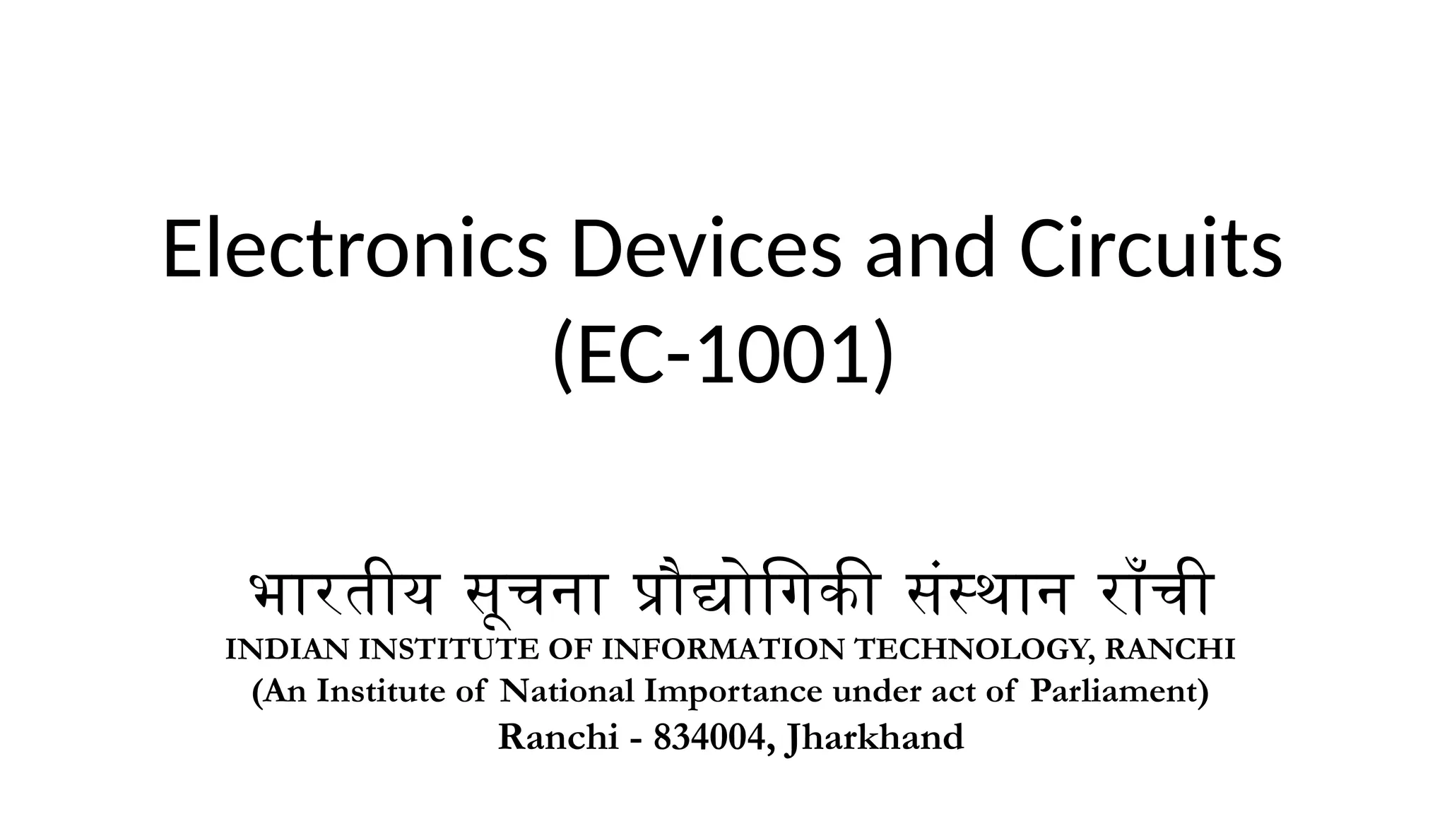 Electronics Devices and Circuits
(EC-1001)
भारतीय सूचना प्रौद्योगिकी संस्थान राँची
INDIAN INSTITUTE OF INFORMATION TECHNOLOGY, RANCHI
(An Institute of National Importance under act of Parliament)
Ranchi - 834004, Jharkhand
 
