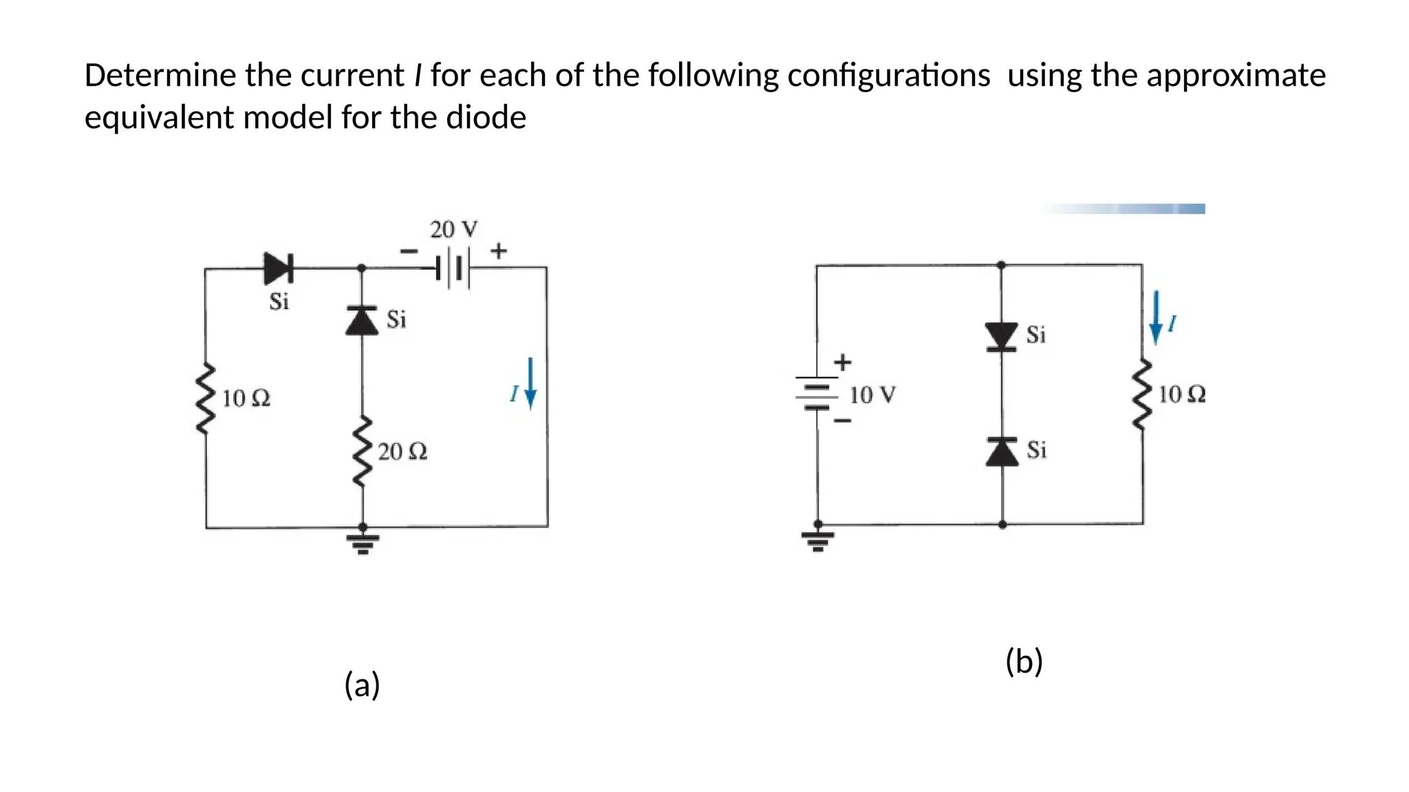 Determine the current I for each of the following configurations using the approximate
equivalent model for the diode
(a)
(b)
 