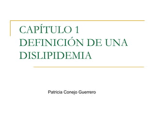 CAPÍTULO 1 DEFINICIÓN DE UNA DISLIPIDEMIA Patricia Conejo Guerrero 