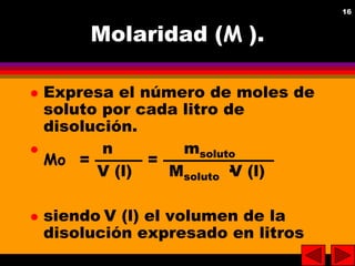 16
16

Molaridad (M ).






Expresa el número de moles de
soluto por cada litro de
disolución.
n
msoluto
Mo = ——— = ——...