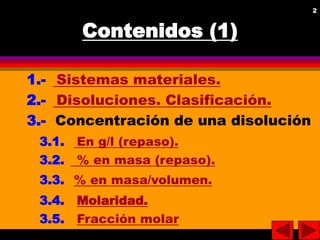 2
2
Contenidos (1)
1.- Sistemas materiales.
2.- Disoluciones. Clasificación.
3.- Concentración de una disolución
3.1. En g...