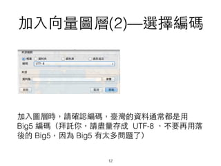 加⼊入向量圖層(2)—選擇編碼
加⼊入圖層時，請確認編碼，臺灣的資料通常都是⽤用
Big5 編碼（拜託你，請盡量存成 UTF-8 ，不要再⽤用落
後的 Big5，因為 Big5 有太多問題了）
12
 