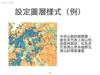 設定圖層樣式（例）
中央⼭山脈的植群圖，
藍⾊色系代表上部⼭山地
的森林類型；紅⾊色系
代表⾼高⼭山草本植群及
⾼高⼭山針闊葉灌叢
使⽤用QGIS製圖
21
 