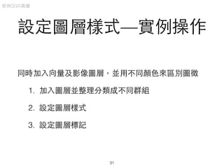 設定圖層樣式—實例操作
同時加⼊入向量及影像圖層，並⽤用不同顏⾊色來區別圖徵
1. 加⼊入圖層並整理分類成不同群組
2. 設定圖層樣式
3. 設定圖層標記
使⽤用QGIS製圖
31
 