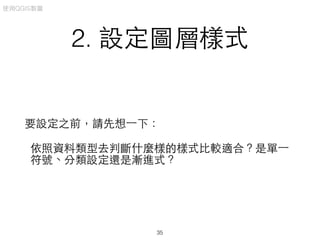 2. 設定圖層樣式
要設定之前，請先想⼀一下：
依照資料類型去判斷什麼樣的樣式⽐比較適合？是單⼀一
符號、分類設定還是漸進式？
使⽤用QGIS製圖
35
 