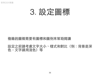 3. 設定圖標
複雜的圖徵需要有圖標和圖例來幫助閱讀
設定之前請考慮⽂文字⼤大⼩小、樣式和對⽐比（例：背景是深
⾊色，⽂文字請⽤用淺⾊色）等
使⽤用QGIS製圖
36
 