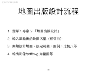 地圖出版設計流程
1. 選單：專案 > 「地圖出版設計」
2. 輸⼊入欲輸出的地圖名稱（可留⽩白）
3. 開始設計地圖，設定範圍、圖例、⽐比例尺等
4. 輸出影像/pdf/svg 向量圖等
38
使⽤用QGIS輸出地圖
 