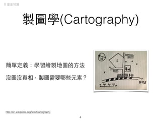 製圖學(Cartography)
簡單定義：學習繪製地圖的⽅方法
沒圖沒真相，製圖需要哪些元素？
4
什麼是地圖
http://en.wikipedia.org/wiki/Cartography
 