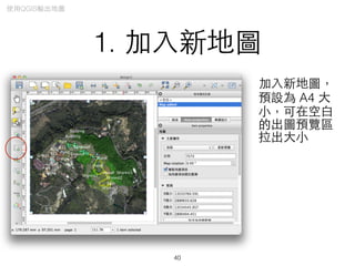 1. 加⼊入新地圖
加⼊入新地圖，
預設為 A4 ⼤大
⼩小，可在空⽩白
的出圖預覽區
拉出⼤大⼩小
40
使⽤用QGIS輸出地圖
 