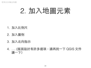 2. 加⼊入地圖元素
1. 加⼊入⽐比例尺
2. 加⼊入圖例
3. 加⼊入北向指⽰示
4. …. (版⾯面設計有許多選項，請再找⼀一下 QGIS ⽂文件
讀⼀一下）
41
使⽤用QGIS輸出地圖
 
