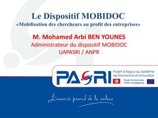 Le Dispositif MOBIDOC
«Mobilisation des chercheurs au profit des entreprises»
M. Mohamed Arbi BEN YOUNES
Administrateur du dispositif MOBIDOC
UAPASRI / ANPR
 
