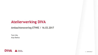 1 - 29/03/2017
Atelierwerking DIVA
Ambachtenoverleg ETWIE / 16.03.2017
Tom Iriks
Anja Baelus
 