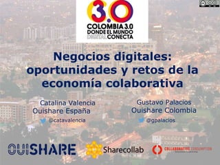 Negocios digitales:
oportunidades y retos de la
economía colaborativa
Catalina Valencia
Ouishare España
Gustavo Palacios
Ouishare Colombia
@catavalencia @gpalacios
 
