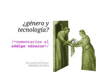 ¿género y
tecnología?
/*comentarios al 
código técnico*/
lila pagola @liminar
colombia 3.0 2015
 
