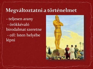- teljesen arany
- örökkévaló
birodalmat szeretne
- cél: Isten helyébe
lépni
 
