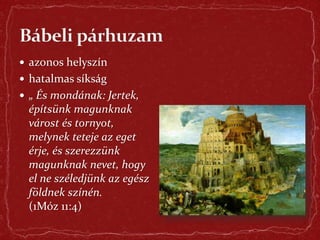  azonos helyszín
 hatalmas síkság
 „ És mondának: Jertek,
építsünk magunknak
várost és tornyot,
melynek teteje az eget
érje, és szerezzünk
magunknak nevet, hogy
el ne széledjünk az egész
földnek színén.
(1Móz 11:4)
 