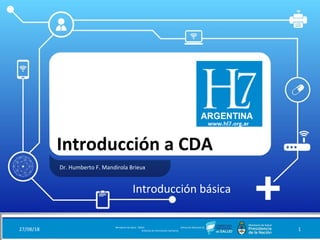 Introducción a CDA
Dr. Humberto F. Mandirola Brieux
27/08/18 Ministerio de Salud - DNSIS (Dirección Nacional de
Sistemas de Información Sanitaria) 1
Introducción básica
 