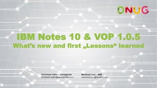 IBM Notes 10 & VOP 1.0.5
What’s new and first „Lessons“ learned
Christoph Adler – panagenda
christoph.adler@panagenda.com
Manfred Lenz – IBM
manfred.lenz@de.ibm.com
 