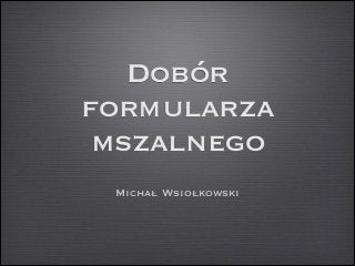 Dobór
formularza
mszalnego
Michał Wsiołkowski

 