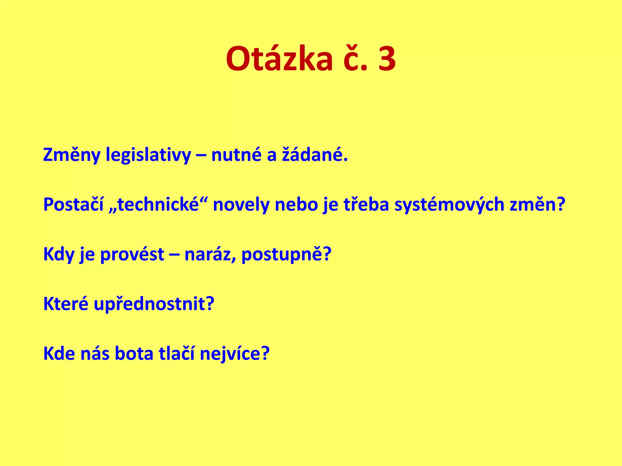 Otázka č. 3
Změny legislativy – nutné a žádané.
Postačí „technické“ novely nebo je třeba systémových změn?
Kdy je provést – naráz, postupně?
Které upřednostnit?
Kde nás bota tlačí nejvíce?
 