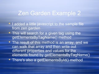 Zen Garden Example 2
 I added a little javascript to the sample file
from zen garden
 This will search for a given tag using the
getElementsByTagName() method
 The result of this method is an array, and we
can walk that array and then write out
different properties and values for the
elements found by getElementsByTagName()
 There's also a getElementsById() method
 
