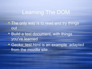 Learning The DOM
 The only way is to read and try things
out
 Build a test document, with things
you've learned
 Gecko_test.html is an example adapted
from the mozilla site….
 
