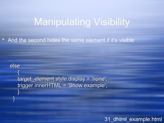 Manipulating Visibility
 And the second hides the same element if it's visible
31_dhtml_example.html
……
elseelse
{{
target_element.style.display = 'none';target_element.style.display = 'none';
trigger.innerHTML = 'Show example';trigger.innerHTML = 'Show example';
}}
}}
 