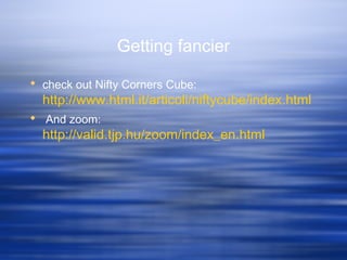 Getting fancier
 check out Nifty Corners Cube:
http://www.html.it/articoli/niftycube/index.html
 And zoom:
http://valid.tjp.hu/zoom/index_en.html
 