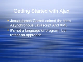 Getting Started with Ajax
 Jesse James Garrett coined the term,
Asynchronous Javascript And XML
 It's not a language or program, but
rather an approach
 