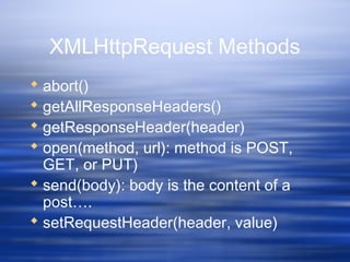 XMLHttpRequest Methods
 abort()
 getAllResponseHeaders()
 getResponseHeader(header)
 open(method, url): method is POST,
GET, or PUT)
 send(body): body is the content of a
post….
 setRequestHeader(header, value)
 
