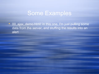 Some Examples
 00_ajax_demo.html: in this one, I'm just pulling some
data from the server, and stuffing the results into an
alert
 