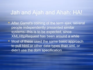 Jah and Ajah and Ahah: HA!
 After Garret's coining of the term ajax, several
people independently presented similar
systems--this is to be expected, since
XMLHttpRequest has been around a while
 Most of these used the same basic approach
to pull html or other data types than xml, or
didn't use the dom specification
 