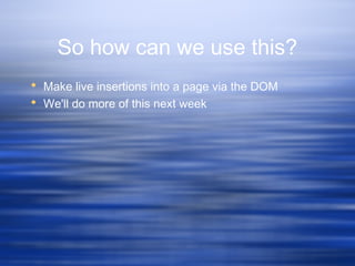 So how can we use this?
 Make live insertions into a page via the DOM
 We'll do more of this next week
 