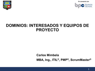 En convenio con
1
DOMINIOS: INTERESADOS Y EQUIPOS DE
PROYECTO
Carlos Mimbela
MBA, Ing., ITIL®, PMP®, ScrumMaster®
 