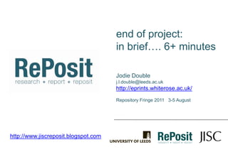 end of project: in brief…. 6+ minutes Jodie Double j.l.double@leeds.ac.uk http://eprints.whiterose.ac.uk/ Repository Fringe 2011   3-5 August http://www.jiscreposit.blogspot.com 