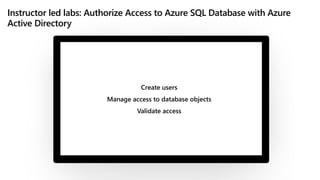 Instructor led labs: Authorize Access to Azure SQL Database with Azure
Active Directory
Create users
Manage access to database objects
Validate access
 