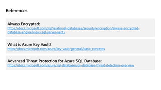 References
Always Encrypted:
https://docs.microsoft.com/sql/relational-databases/security/encryption/always-encrypted-
database-engine?view=sql-server-ver15
What is Azure Key Vault?
https://docs.microsoft.com/azure/key-vault/general/basic-concepts
Advanced Threat Protection for Azure SQL Database:
https://docs.microsoft.com/azure/sql-database/sql-database-threat-detection-overview
 